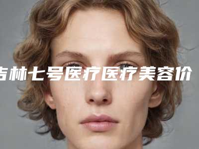 吉林七号医疗医疗美容价目表重磅来袭-于海洋医生介绍