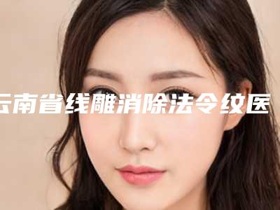 云南省线雕消除法令纹医生排行名单合集-云南省线雕消除法令纹医生