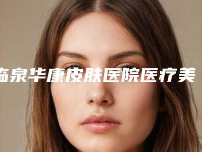 临泉华康皮肤医院医疗美容科,义乌艳燕医疗美容诊所2025排名实力PK