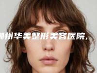 潮州华美整形美容医院,潮州市禅香洛神医疗美容技术实力、口碑评价、价格表PK
