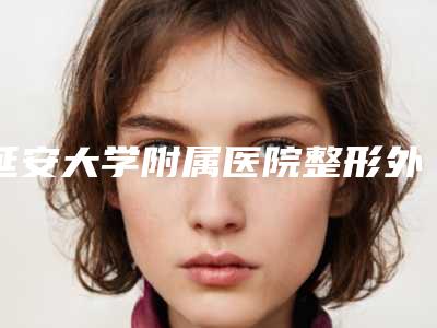 延安大学附属医院整形外科杨喜明整形医生价格(收费标准)2025版在这里
