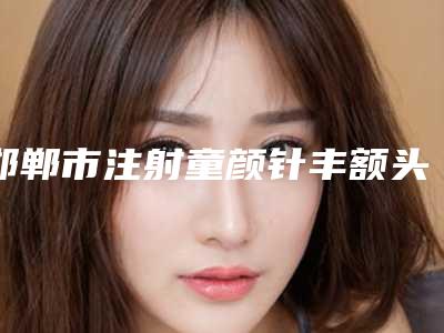 邯郸市注射童颜针丰额头医生排名榜十强新版一览-郭黎霞医生是良心医生