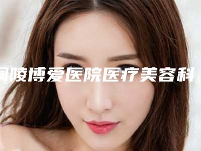 铜陵博爱医院医疗美容科,枞阳佳慈体检中心你比较喜欢哪一家