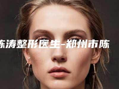 陈涛整形医生-郑州市陈涛医生耳朵掉了一半修复手术效果做的好吗