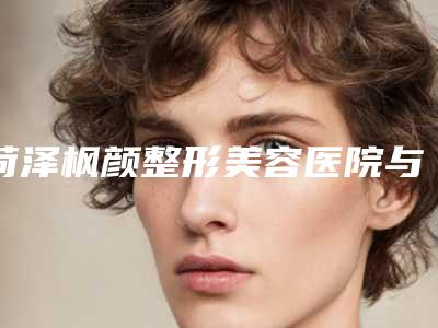 菏泽枫颜整形美容医院与菏泽孙忠贵美容整形外科诊所人气口碑实力汇总
