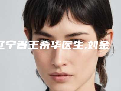 辽宁省王希华医生,刘金超医生哪个医生好附案例
