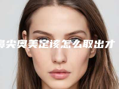 鼻尖奥美定该怎么取出才好(鼻子取出奥美定)