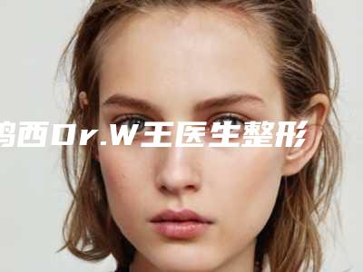 鸡西Dr.W王医生整形美容医院与鸡西张力铫医疗美容诊所口碑横评哪家好