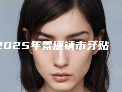 2025年景德镇市牙贴面矫正医院排名推荐这四家yyds-景德镇市牙贴面矫正口腔医院